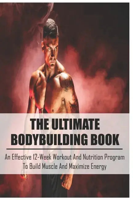 The Ultimate Bodybuilding Book: An Effective 12-Week Workout And Nutrition Program To Build Muscle And Maximize Energy: Beginner Bodybuilding Plan - Paperback Books by splitShops